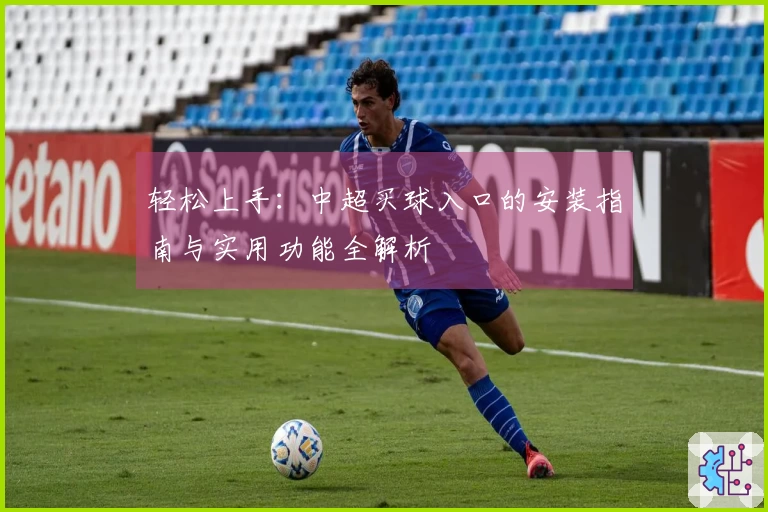 轻松上手：中超买球入口的安装指南与实用功能全解析