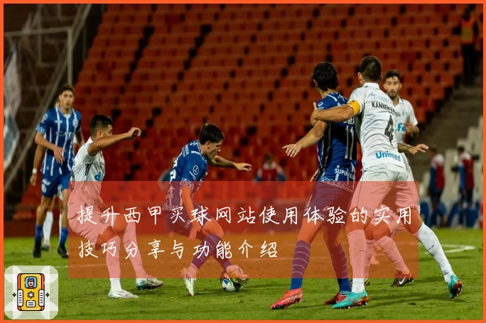 提升西甲买球网站使用体验的实用技巧分享与功能介绍