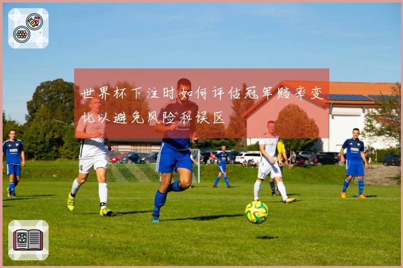 世界杯下注时如何评估冠军赔率变化以避免风险和误区
