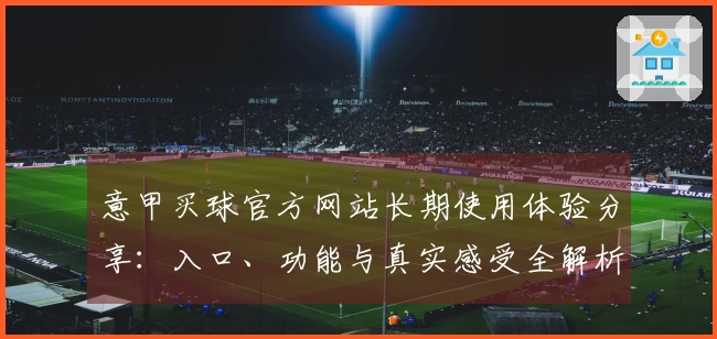 意甲买球官方网站长期使用体验分享：入口、功能与真实感受全解析