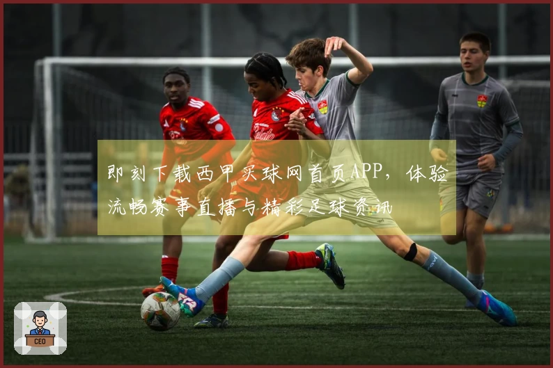 即刻下载西甲买球网首页APP，体验流畅赛事直播与精彩足球资讯