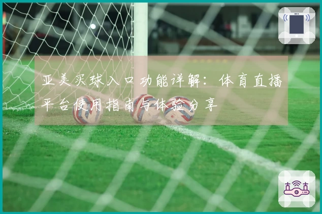 亚美买球入口功能详解：体育直播平台使用指南与体验分享
