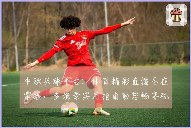 中欧买球平台：体育精彩直播尽在掌握，多场景实用指南助您畅享观看体验