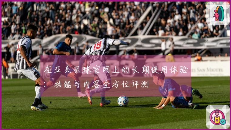 在亚美买球官网上的长期使用体验：功能与内容全方位评测