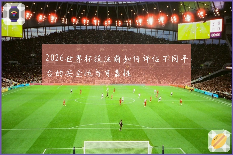 2026世界杯投注前如何评估不同平台的安全性与可靠性