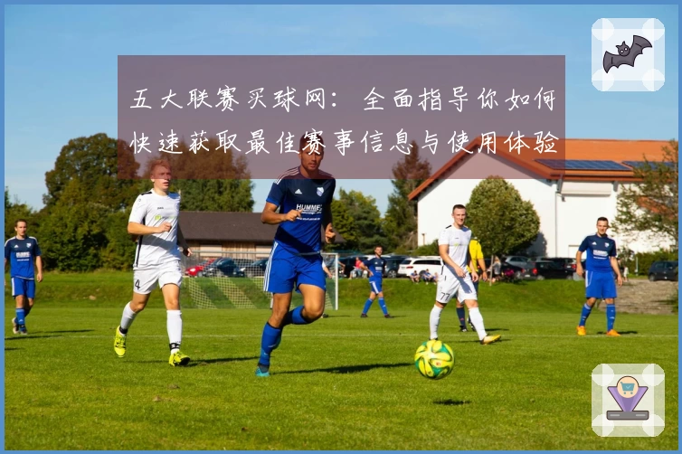 五大联赛买球网：全面指导你如何快速获取最佳赛事信息与使用体验
