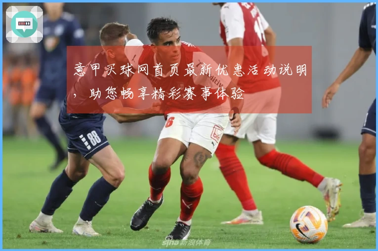 意甲买球网首页最新优惠活动说明，助您畅享精彩赛事体验