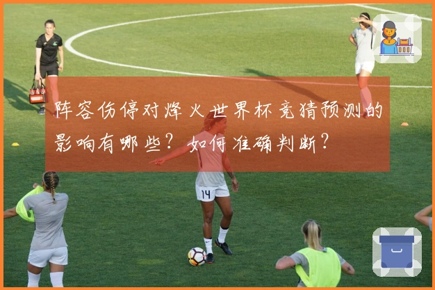 阵容伤停对烽火世界杯竞猜预测的影响有哪些？如何准确判断？
