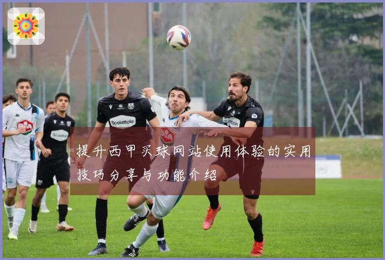 提升西甲买球网站使用体验的实用技巧分享与功能介绍