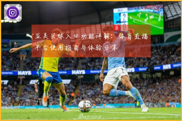 亚美买球入口功能详解：体育直播平台使用指南与体验分享