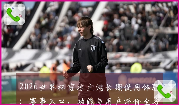 2026世界杯官方主站长期使用体验：赛事入口、功能与用户评价全方位梳理
