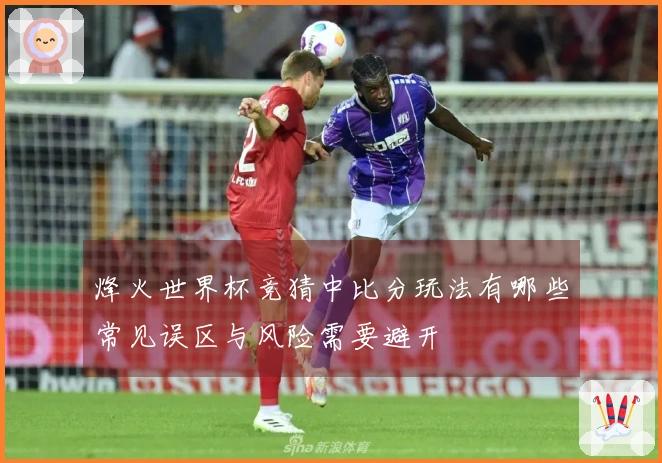 烽火世界杯竞猜中比分玩法有哪些常见误区与风险需要避开