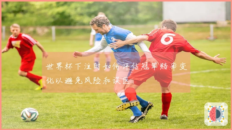 世界杯下注时如何评估冠军赔率变化以避免风险和误区
