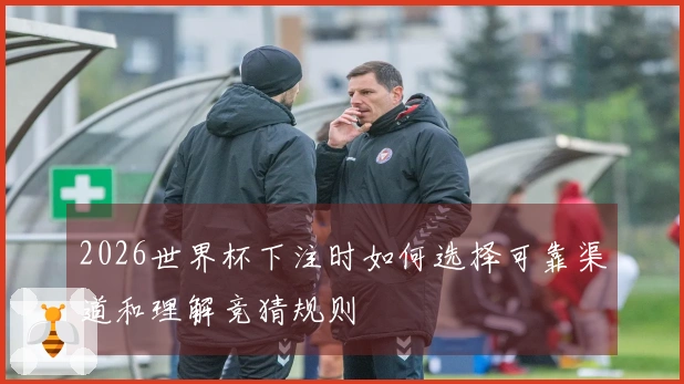 2026世界杯下注时如何选择可靠渠道和理解竞猜规则