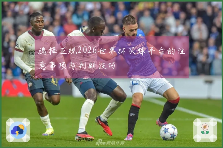 选择正规2026世界杯买球平台的注意事项与判断技巧