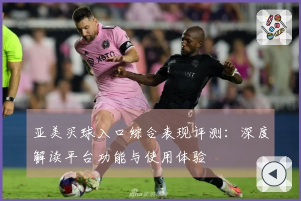 亚美买球入口综合表现评测：深度解读平台功能与使用体验