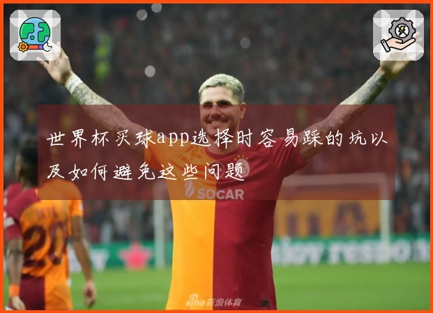 世界杯买球app选择时容易踩的坑以及如何避免这些问题