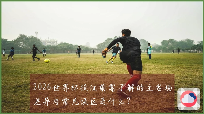 2026世界杯投注前需了解的主客场差异与常见误区是什么？
