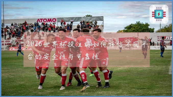 2026世界杯投注前如何评估不同平台的安全性与可靠性