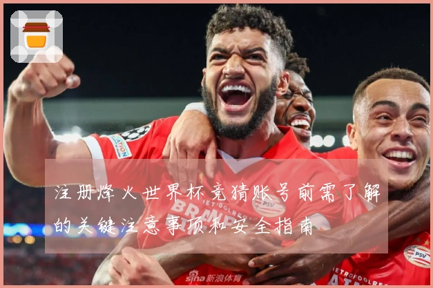 注册烽火世界杯竞猜账号前需了解的关键注意事项和安全指南