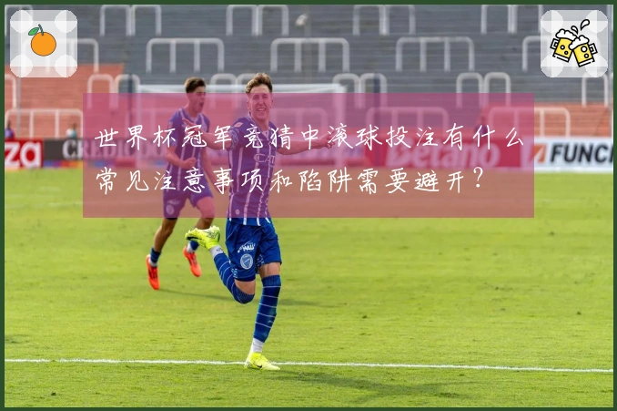 世界杯冠军竞猜中滚球投注有什么常见注意事项和陷阱需要避开？