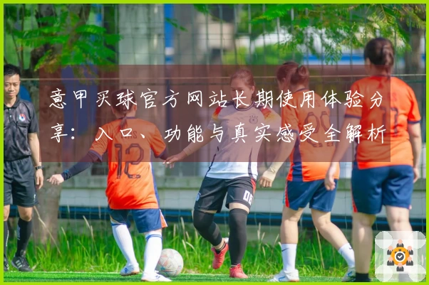 意甲买球官方网站长期使用体验分享：入口、功能与真实感受全解析