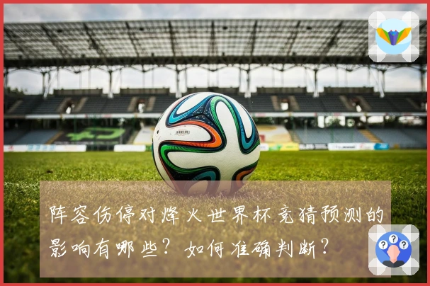 阵容伤停对烽火世界杯竞猜预测的影响有哪些？如何准确判断？