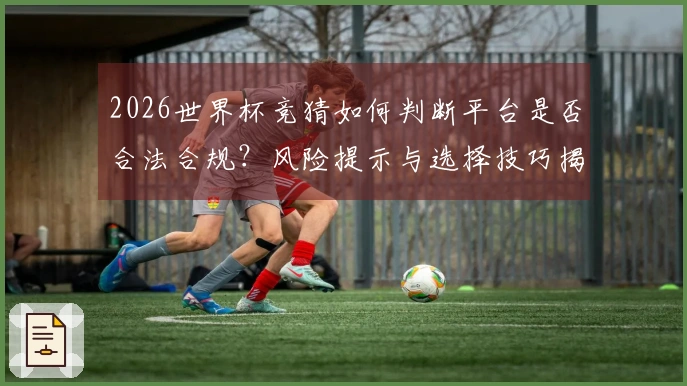 2026世界杯竞猜如何判断平台是否合法合规？风险提示与选择技巧揭秘