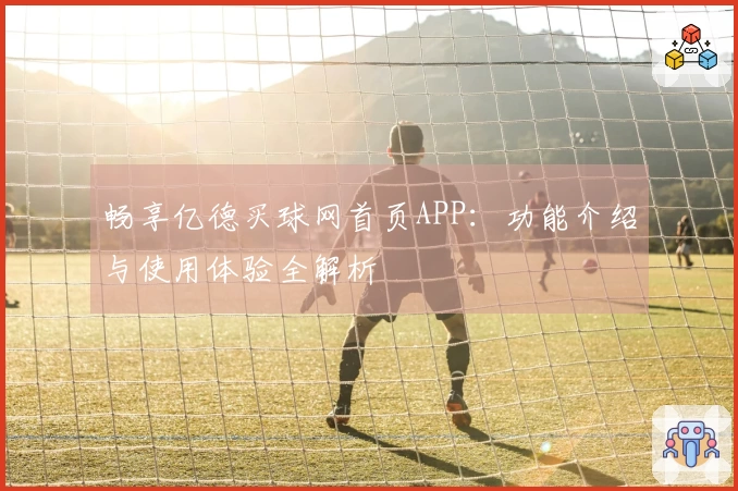 畅享亿德买球网首页APP：功能介绍与使用体验全解析