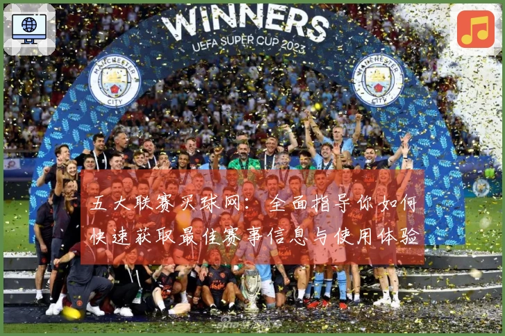 五大联赛买球网：全面指导你如何快速获取最佳赛事信息与使用体验