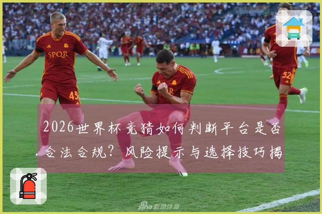 2026世界杯竞猜如何判断平台是否合法合规？风险提示与选择技巧揭秘