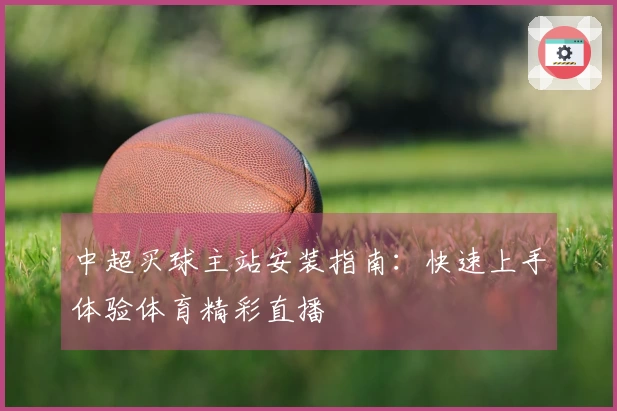 中超买球主站安装指南：快速上手体验体育精彩直播