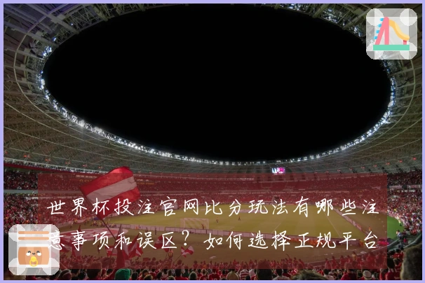 世界杯投注官网比分玩法有哪些注意事项和误区?如何选择正规平台避免陷阱