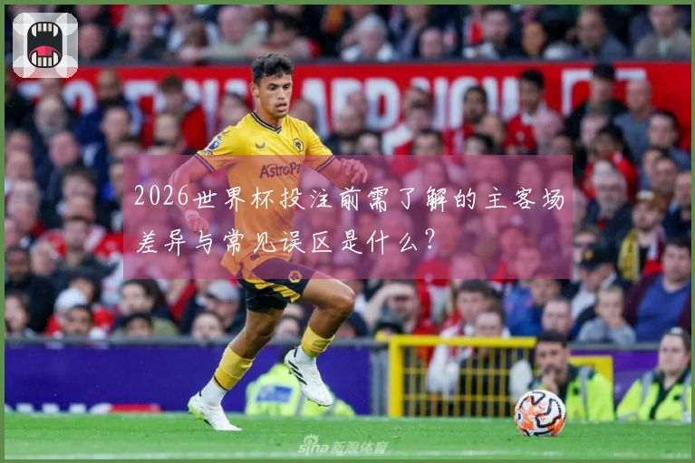 2026世界杯投注前需了解的主客场差异与常见误区是什么？