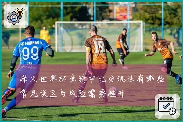 烽火世界杯竞猜中比分玩法有哪些常见误区与风险需要避开
