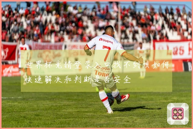 世界杯竞猜登录入口找不到该如何快速解决和判断是否安全