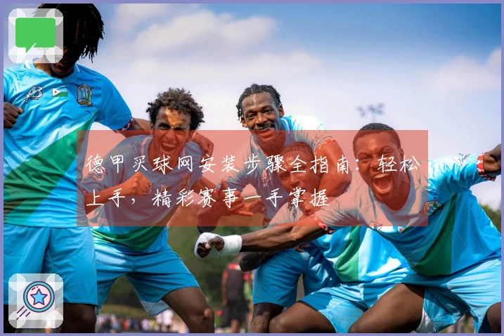 德甲买球网安装步骤全指南：轻松上手，精彩赛事一手掌握