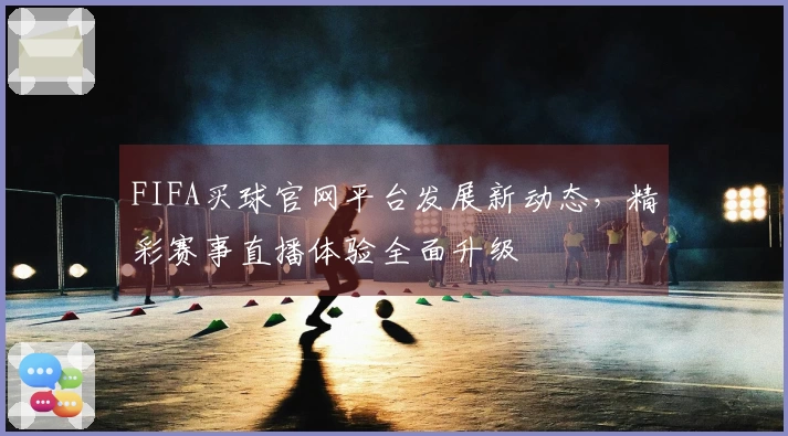 FIFA买球官网平台发展新动态，精彩赛事直播体验全面升级