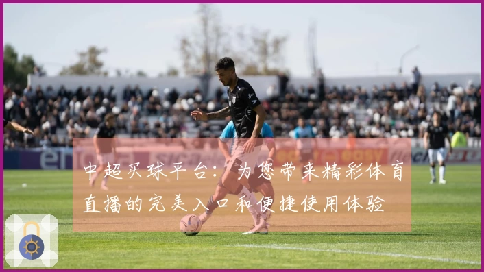 中超买球平台：为您带来精彩体育直播的完美入口和便捷使用体验