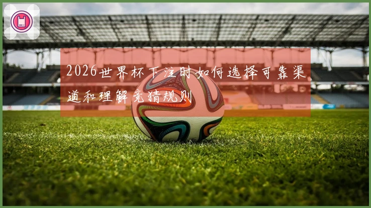 2026世界杯下注时如何选择可靠渠道和理解竞猜规则