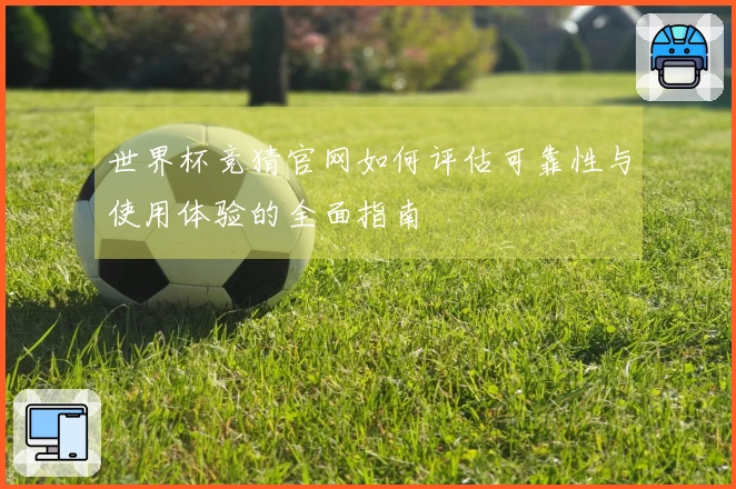 世界杯竞猜官网如何评估可靠性与使用体验的全面指南