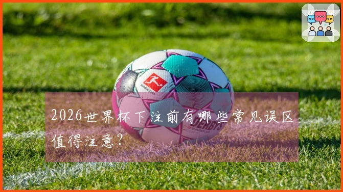 2026世界杯下注前有哪些常见误区值得注意？
