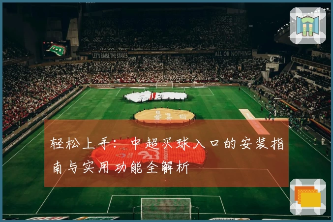 轻松上手：中超买球入口的安装指南与实用功能全解析