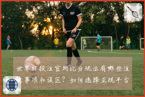 世界杯投注官网比分玩法有哪些注意事项和误区？如何选择正规平台避免陷阱