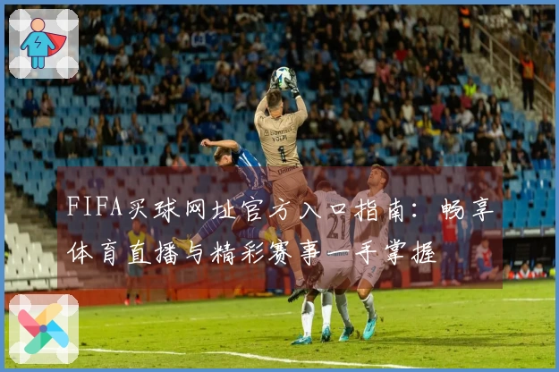 FIFA买球网址官方入口指南：畅享体育直播与精彩赛事一手掌握