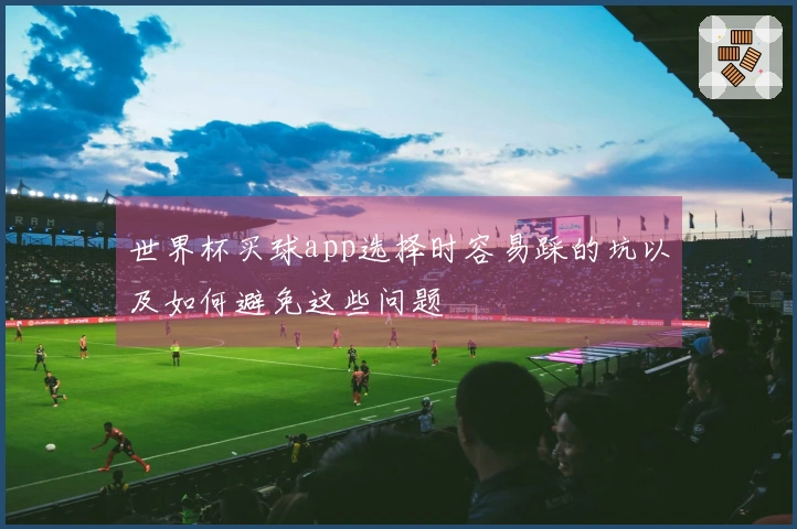 世界杯买球app选择时容易踩的坑以及如何避免这些问题