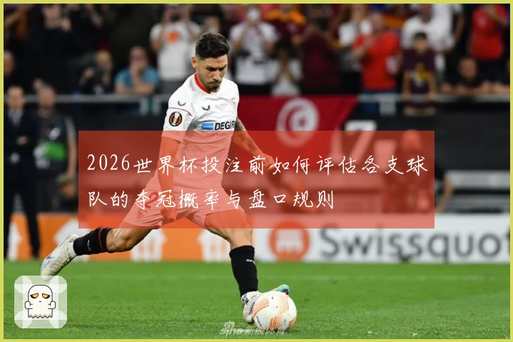 2026世界杯投注前如何评估各支球队的夺冠概率与盘口规则