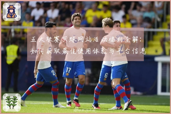 五大联赛买球网站活动福利全解：如何获取最佳使用体验与平台信息