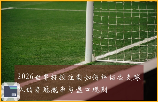2026世界杯投注前如何评估各支球队的夺冠概率与盘口规则