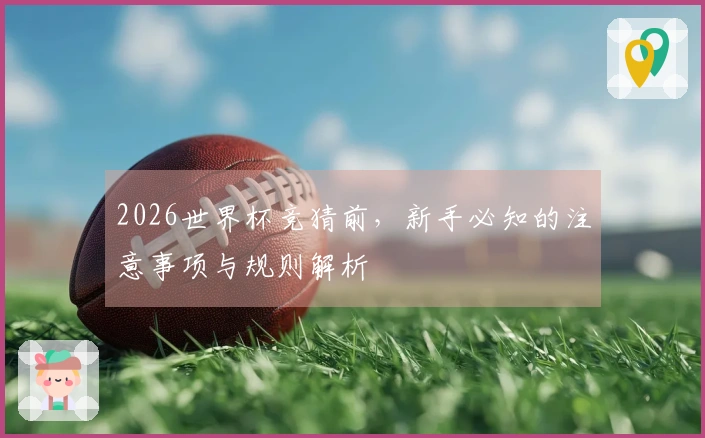 2026世界杯竞猜前，新手必知的注意事项与规则解析